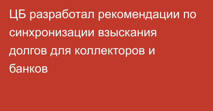 ЦБ разработал рекомендации по синхронизации взыскания долгов для коллекторов и банков