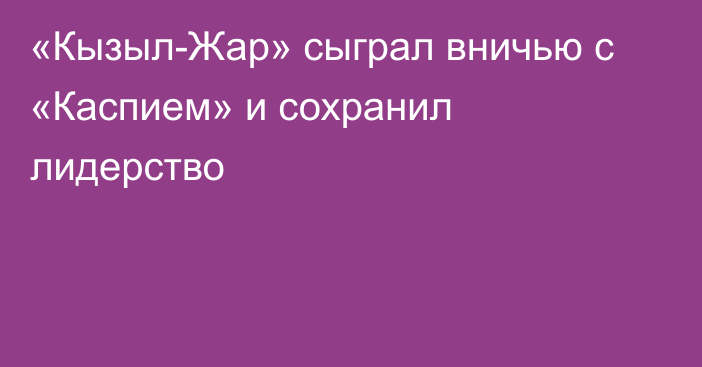 «Кызыл-Жар» сыграл вничью с «Каспием» и сохранил лидерство