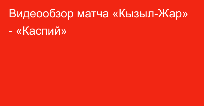 Видеообзор матча «Кызыл-Жар» - «Каспий»