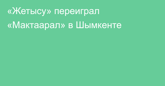 «Жетысу» переиграл «Мактаарал» в Шымкенте