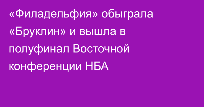 «Филадельфия» обыграла «Бруклин» и вышла в полуфинал Восточной конференции НБА