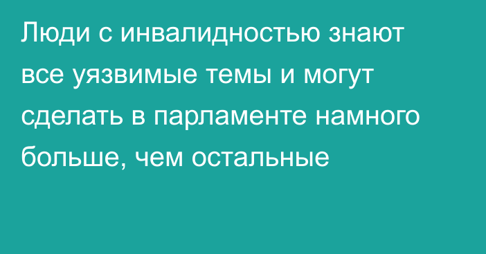 Люди с инвалидностью знают все уязвимые темы и могут сделать в парламенте намного больше, чем остальные