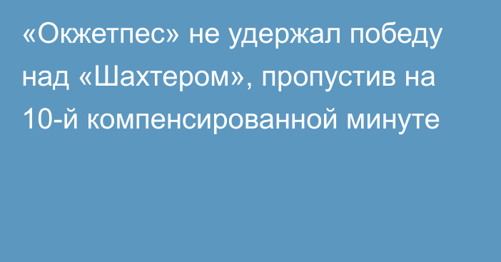 «Окжетпес» не удержал победу над «Шахтером», пропустив на 10-й компенсированной минуте