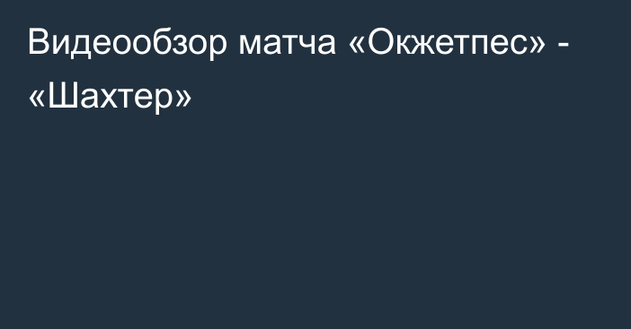 Видеообзор матча «Окжетпес» - «Шахтер»