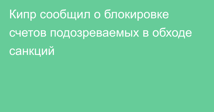 Кипр сообщил о блокировке счетов подозреваемых в обходе санкций