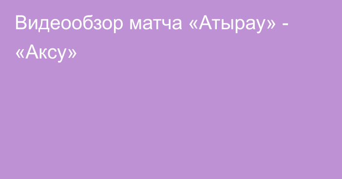 Видеообзор матча «Атырау» - «Аксу»