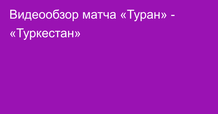 Видеообзор матча «Туран» - «Туркестан»