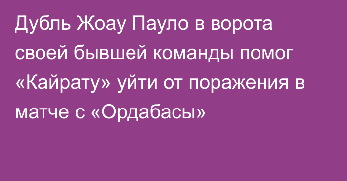 Дубль Жоау Пауло в ворота своей бывшей команды помог «Кайрату» уйти от поражения в матче с «Ордабасы»