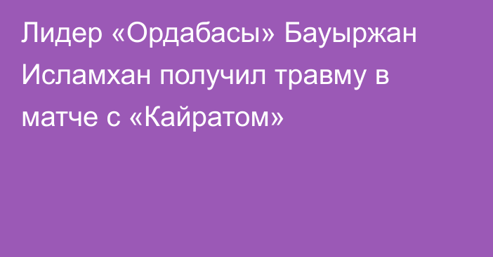 Лидер «Ордабасы» Бауыржан Исламхан получил травму в матче с «Кайратом»