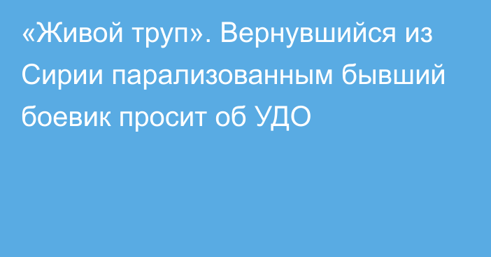 «Живой труп». Вернувшийся из Сирии парализованным бывший боевик просит об УДО