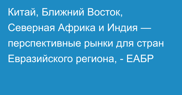 Китай, Ближний Восток, Северная Африка и Индия — перспективные рынки для стран Евразийского региона, - ЕАБР