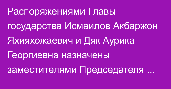 Распоряжениями Главы государства Исмаилов Акбаржон Яхияхожаевич и Дяк Аурика Георгиевна назначены заместителями Председателя Ассамблеи народа Казахстана