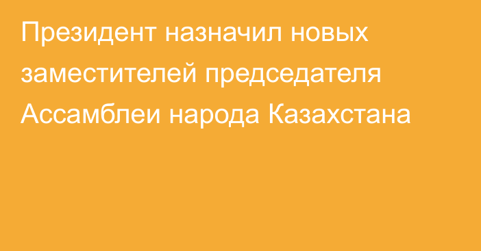 Президент назначил новых заместителей председателя Ассамблеи народа Казахстана