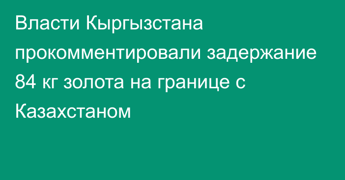 Власти Кыргызстана прокомментировали задержание 84 кг золота на границе с Казахстаном