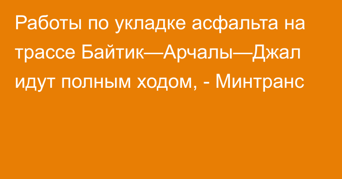 Работы по укладке асфальта на трассе Байтик—Арчалы—Джал идут полным ходом, - Минтранс