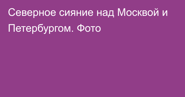 Северное сияние над Москвой и Петербургом. Фото
