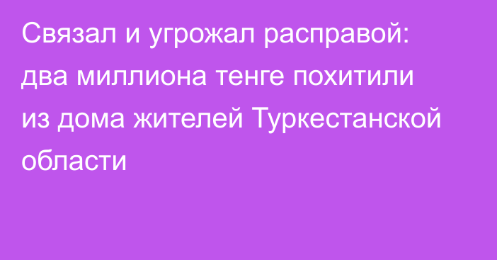 Связал и угрожал расправой: два миллиона тенге похитили из дома жителей Туркестанской области