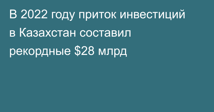 В 2022 году приток инвестиций в Казахстан составил рекордные $28 млрд