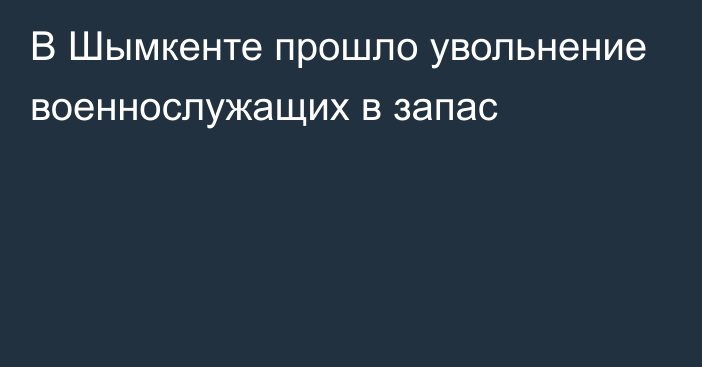 В Шымкенте прошло увольнение военнослужащих в запас