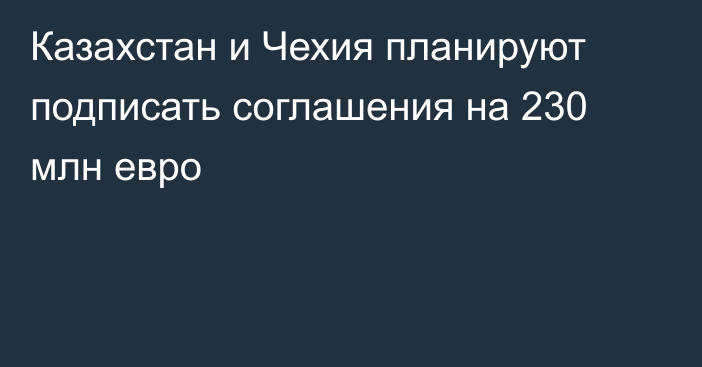 Казахстан и Чехия планируют подписать соглашения на 230 млн евро