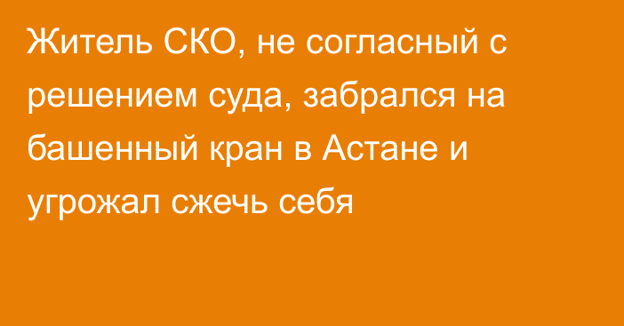 Житель СКО, не согласный с решением суда, забрался на башенный кран в Астане и угрожал сжечь себя