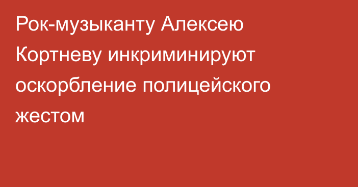 Рок-музыканту Алексею Кортневу инкриминируют оскорбление полицейского жестом