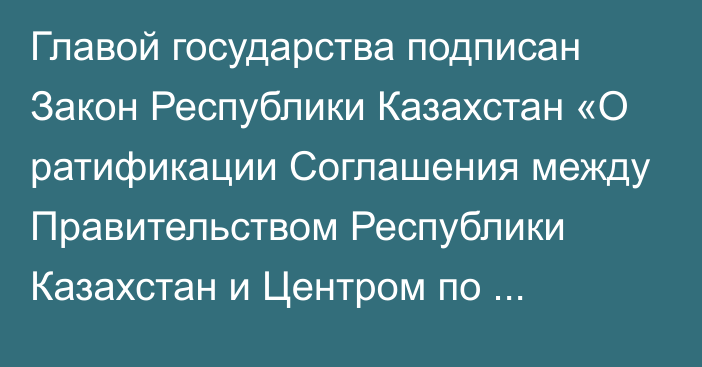 Главой государства подписан Закон Республики Казахстан «О ратификации Соглашения между Правительством Республики Казахстан и Центром по чрезвычайным ситуациям и снижению риска стихийных бедствий об условиях его пребывания на территории Республики Казахстан»