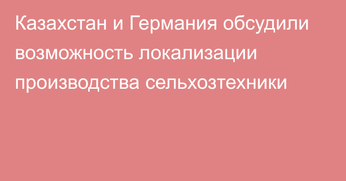 Казахстан и Германия обсудили возможность локализации производства сельхозтехники