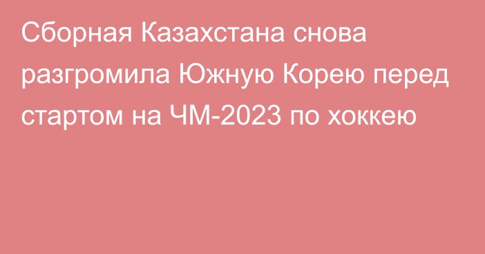 Сборная Казахстана снова разгромила Южную Корею перед стартом на ЧМ-2023 по хоккею