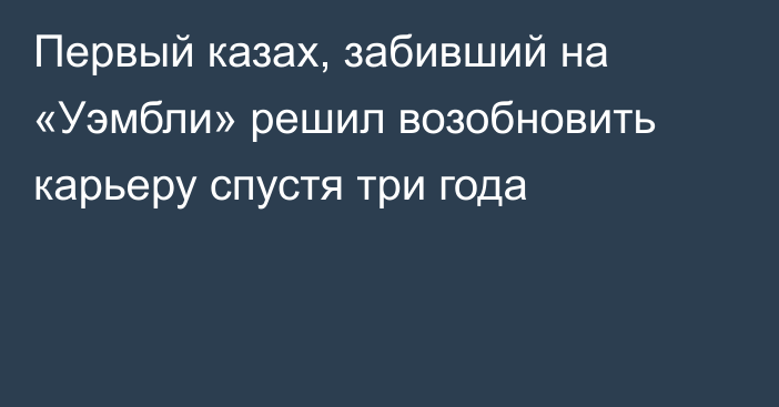 Первый казах, забивший на «Уэмбли» решил возобновить карьеру спустя три года