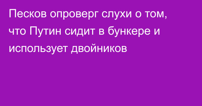 Песков опроверг слухи о том, что Путин сидит в бункере и использует двойников