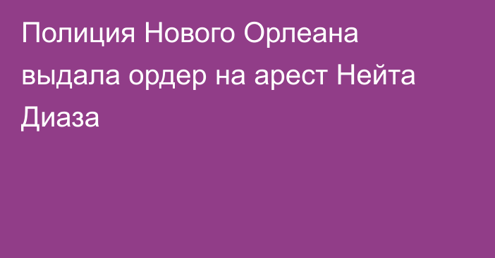 Полиция Нового Орлеана выдала ордер на арест Нейта Диаза