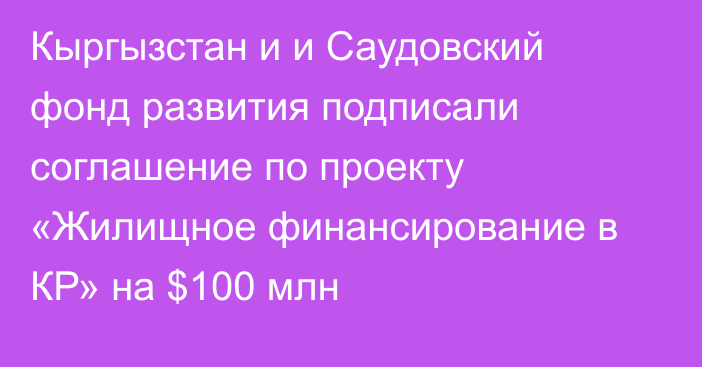 Кыргызстан и и Саудовский фонд развития подписали соглашение по проекту «Жилищное финансирование в КР» на $100 млн