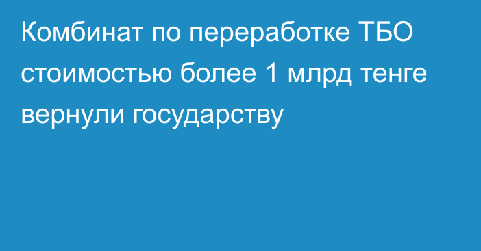 Комбинат по переработке ТБО стоимостью более 1 млрд тенге вернули государству