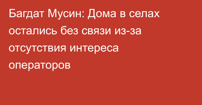 Багдат Мусин: Дома в селах остались без связи из-за отсутствия интереса операторов