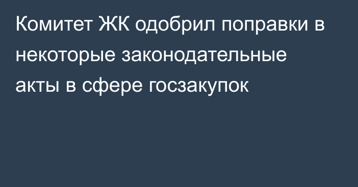 Комитет ЖК одобрил поправки в некоторые законодательные акты в сфере госзакупок