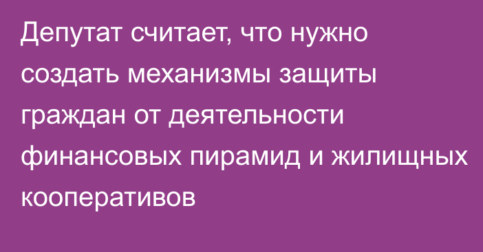 Депутат считает, что нужно создать механизмы защиты граждан от деятельности финансовых пирамид и жилищных кооперативов