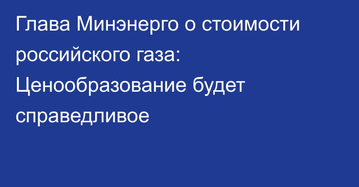 Глава Минэнерго о стоимости российского газа: Ценообразование будет справедливое