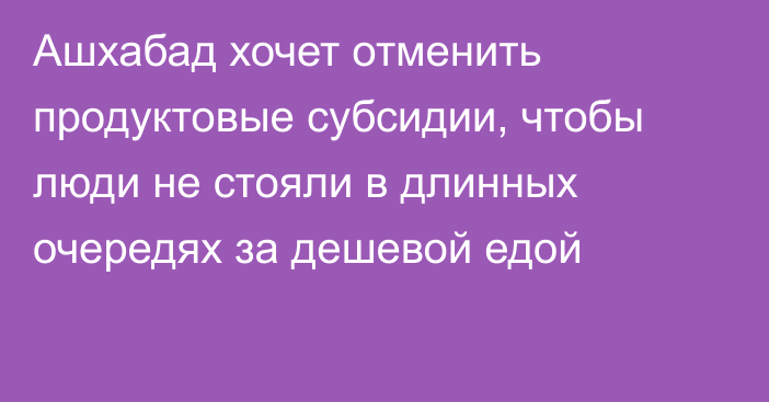 Ашхабад хочет отменить продуктовые субсидии, чтобы люди не стояли в длинных очередях за дешевой едой