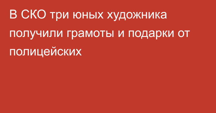 В СКО три юных художника получили грамоты и подарки от полицейских