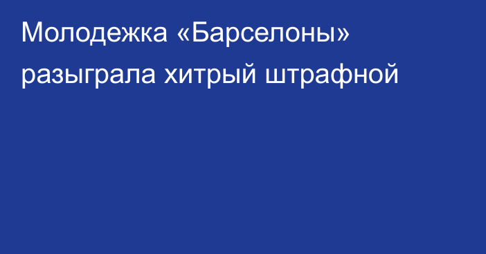 Молодежка «Барселоны» разыграла хитрый штрафной