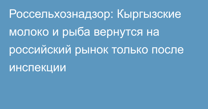 Россельхознадзор: Кыргызские молоко и рыба вернутся на российский рынок только после инспекции