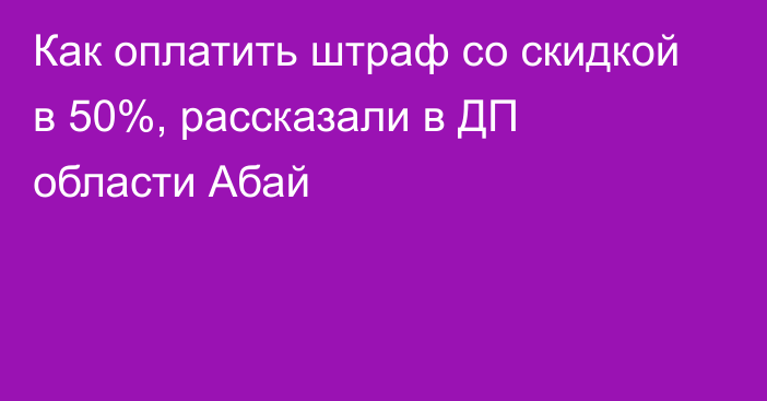 Как оплатить штраф со скидкой в 50%, рассказали в ДП области Абай