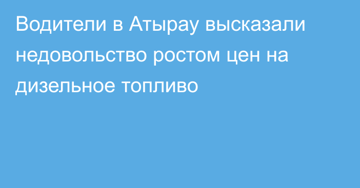 Водители в Атырау высказали недовольство ростом цен на дизельное топливо