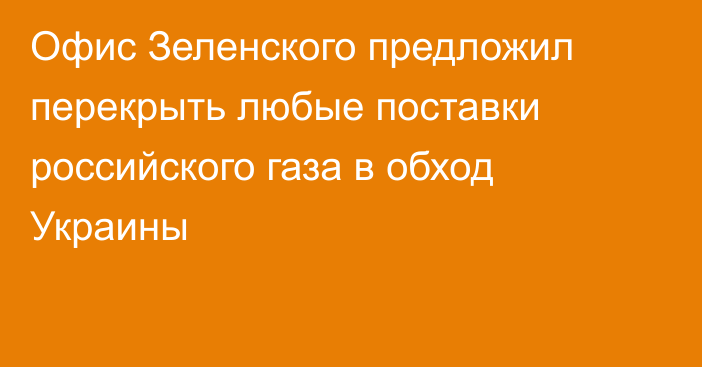 Офис Зеленского предложил перекрыть любые поставки российского газа в обход Украины