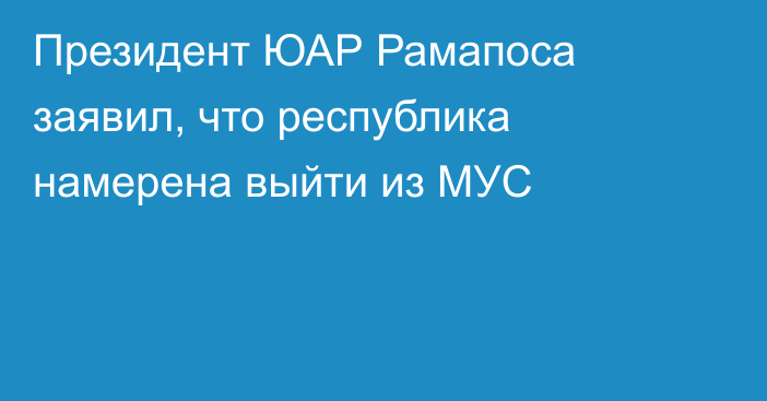 Президент ЮАР Рамапоса заявил, что республика намерена выйти из МУС