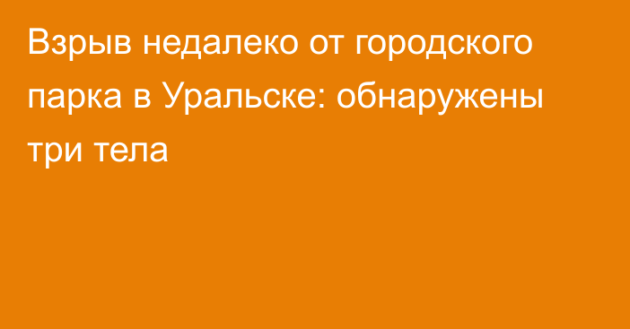 Взрыв недалеко от городского парка в Уральске: обнаружены три тела