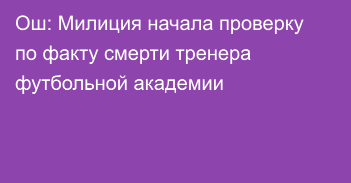 Ош: Милиция начала проверку по факту смерти тренера футбольной академии