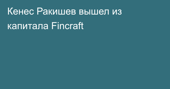 Кенес Ракишев вышел из капитала Fincraft