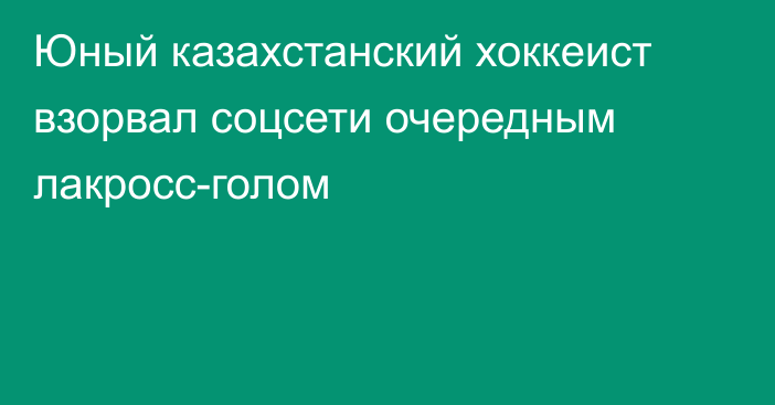 Юный казахстанский хоккеист взорвал соцсети очередным лакросс-голом